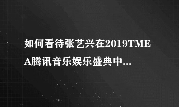 如何看待张艺兴在2019TMEA腾讯音乐娱乐盛典中的表现?