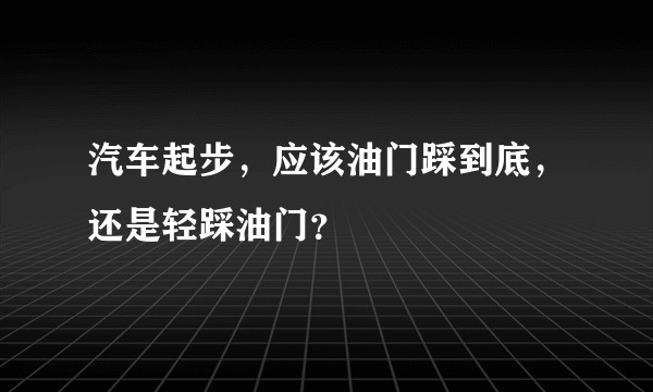 汽车起步，应该油门踩到底，还是轻踩油门？