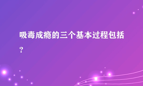 吸毒成瘾的三个基本过程包括？