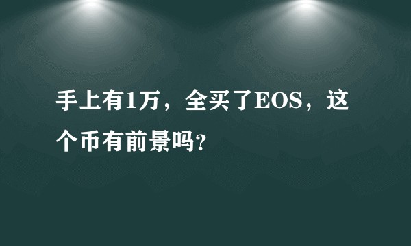 手上有1万,全买了EOS,这个币有前景吗?