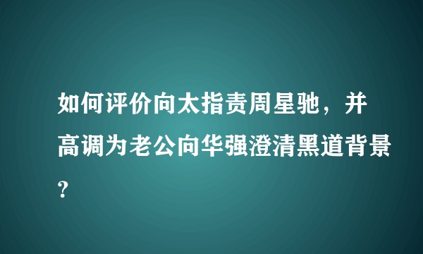 如何评价向太指责周星驰，并高调为老公向华强澄清黑道背景？