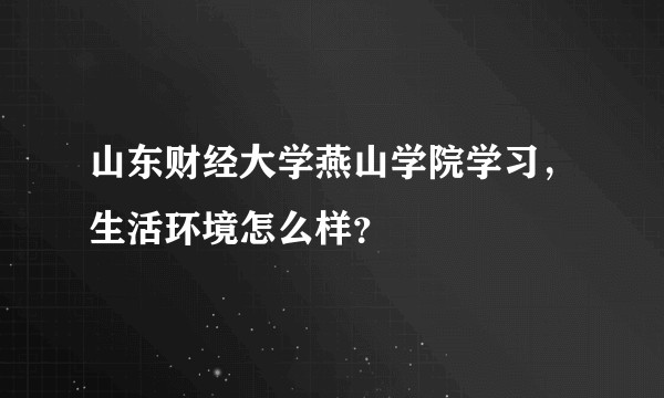 山东财经大学燕山学院学习，生活环境怎么样？