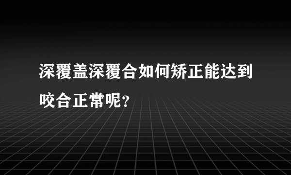 深覆盖深覆合如何矫正能达到咬合正常呢？
