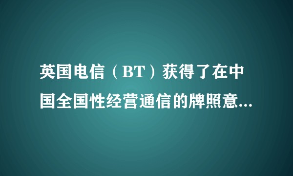 英国电信（BT）获得了在中国全国性经营通信的牌照意味着什么？